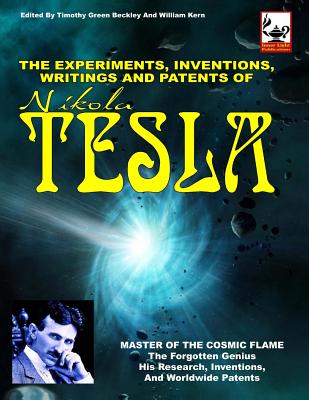 The Experiments, Inventions, Writings And Patents Of Nikola Tesla: Master Of The Cosmic Flame - Beckley, Timothy Green (Editor), and Kern, William (Editor), and Tesla, Nikola