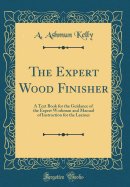 The Expert Wood Finisher: A Text Book for the Guidance of the Expert Workman and Manual of Instruction for the Learner (Classic Reprint)