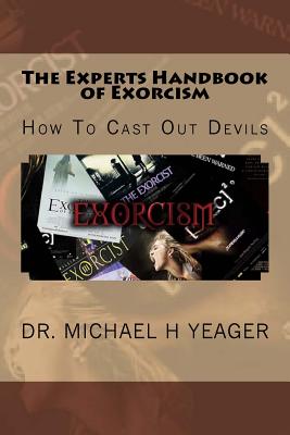 The Experts Handbook of Exorcism: How To Cast Out Devils - Yeager, Michael H