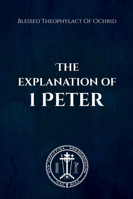 The Explanation of 1 Peter - Christina, Nun (Translated by), and Skoubourdis, Anna (Translated by), and Of Ochrid, Blessed Theophylact