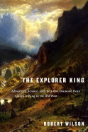The Explorer King: Adventure, Science, and the Great Diamond Hoax--Clarence King in the Old West - Wilson, Robert, Sir