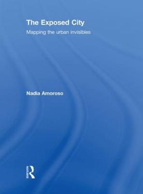 The Exposed City: Mapping the Urban Invisibles - Amoroso, Nadia