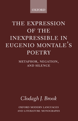 The Expression of the Inexpressible in Eugenio Montale's Poetry: Metaphor, Negation, and Silence - Brook, Clodagh J