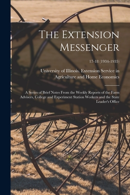 The Extension Messenger: a Series of Brief Notes From the Weekly Reports of the Farm Advisers, College and Experiment Station Workers and the State Leader's Office; 17-18 (1934-1935) - University of Illinois (Urbana-Champa (Creator)