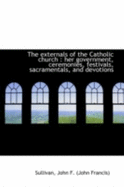 The Externals of the Catholic Church: Her Government, Ceremonies, Festivals, Sacramentals, and Devo