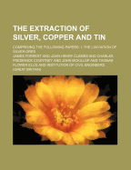 The Extraction of Silver, Copper and Tin; Comprising the Following Papers I. the Lixiviation of Silver Ores