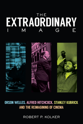 The Extraordinary Image: Orson Welles, Alfred Hitchcock, Stanley Kubrick, and the Reimagining of Cinema - Kolker, Robert P