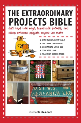 The Extraordinary Projects Bible: Duct Tape Tote Bags, Homemade Rockets, and Other Awesome Projects Anyone Can Make - Instructables Com (Compiled by)