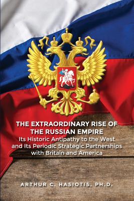 The Extraordinary Rise of the Russian Empire: Its Historic Antipathy to the West and Its Periodic Strategic Partnerships with Britain and America - Hasiotis, Arthur C