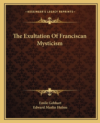The Exultation of Franciscan Mysticism - Gebhart, Emile, and Hulme, Edward Maslin
