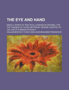 The Eye and Hand; Being a Series of Practical Lessons in Drawing, for the Training of Those Important Organs; Adapted to the Use of Common Schools