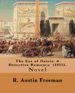 The Eye of Osiris: A Detective Romance (1911). By: R. Austin Freeman: John Bellingham Is a World-Renowned Archaeologist Who Goes Missing Mysteriously After Returning from a Voyage to Egypt Where Fabulous Treasures Have Been Uncovered. .