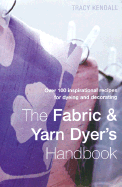 The Fabric & Yarn Dyer's Handbook: Over 100 Inspirational Recipes for Dyeing and Decorating