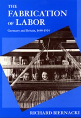 The Fabrication of Labor: Germany and Britain, 1640-1914 - Biernacki, Richard