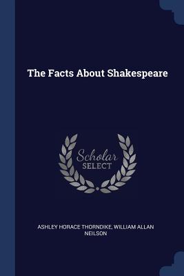 The Facts about Shakespeare - Thorndike, Ashley Horace, and Neilson, William Allan