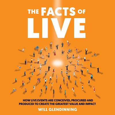 The Facts Of Live: How Live Events are Conceived, Procured and Produced to Create the Greatest Value and Impact - Glendinning, Will