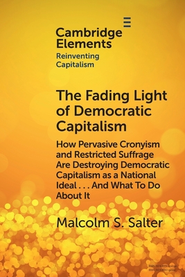 The Fading Light of Democratic Capitalism: How Pervasive Cronyism and Restricted Suffrage are Destroying Democratic Capitalism as a National Ideal ... And What to do About it - Salter, Malcolm S.