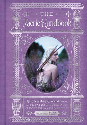 The Faerie Handbook: An Enchanting Compendium of Literature, Lore, Art, Recipes, and Projects - Editors of Faerie Magazine, The