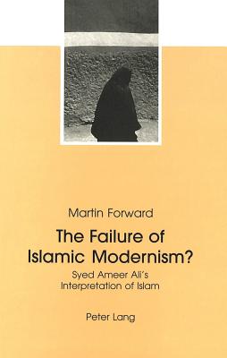 The Failure Of Islamic Modernism?: Syed Ameer Ali's Interpretation Of Islam - Forward, Martin