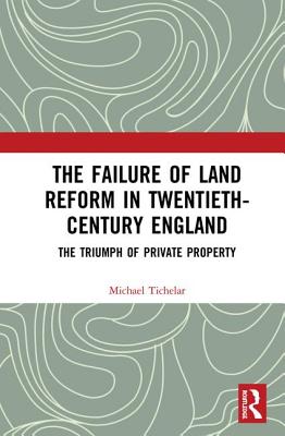 The Failure of Land Reform in Twentieth-Century England: The Triumph of Private Property - Tichelar, Michael