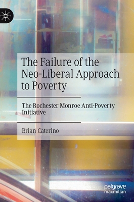 The Failure of the Neo-Liberal Approach to Poverty: The Rochester Monroe Anti-Poverty Initiative - Caterino, Brian