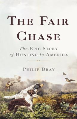 The Fair Chase: The Epic Story of Hunting in America - Dray, Philip