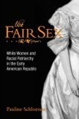 The Fair Sex: White Women and Racial Patriarchy in the Early American Republic - Schloesser, Pauline E