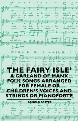 The Fairy Isle' A Garland Of Manx Folk Songs Arranged For Female Or Children's Voices And Strings Or Pianoforte - Foster, Arnold, Mrs.