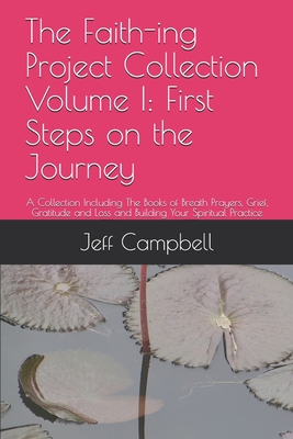 The Faith-ing Project Collection Volume I: First Steps on the Journey: A Collection Including The Books of Breath Prayers, Grief, Gratitude and Loss and Building Your Spiritual Practice - Campbell, Jeff