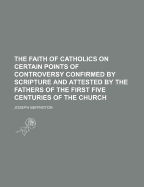 The Faith of Catholics: On Certain Points of Controversy; Confirmed by Scripture and Attested by the Fathers of the First Five Centuries of the Church