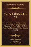 The Faith of Catholics V3: Confirmed by Scripture and Attested by the Fathers of the First Five Centuries of the Church (1885)