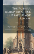 The Faithful Bishop, His Office, Character, and Reward: The Sermon at the Consecration of the Rt. Rev. Manton Eastburn, D.D., As Assistant Bishop of the Diocese of Massachusetts, Preached at Trinity Church, Boston, December 29, 1842