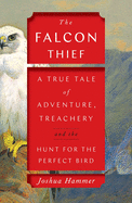 The Falcon Thief: A True Tale of Adventure, Treachery, and the Hunt for the Perfect Bird