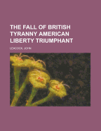 The Fall of British Tyranny American Liberty Triumphant