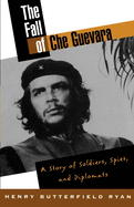 The Fall of Che Guevara: The Story of Soldiers, Spies, and Diplomats