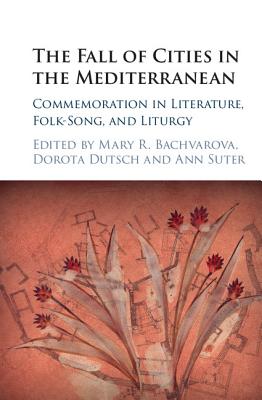 The Fall of Cities in the Mediterranean: Commemoration in Literature, Folk-Song, and Liturgy - Bachvarova, Mary R (Editor), and Dutsch, Dorota (Editor), and Suter, Ann (Editor)