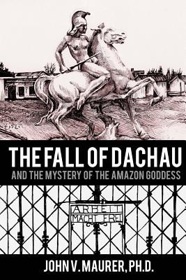 The Fall of Dachau: And the Mystery of the Amazon Goddess - Maurer Ph D, John V