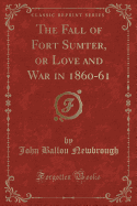 The Fall of Fort Sumter, or Love and War in 1860-61 (Classic Reprint)
