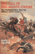 The Fall of the Asante Empire: The Hundred-Year War for Africa's Gold Coast