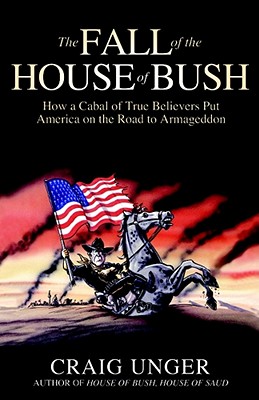 The Fall of the House of Bush: The Delusions of the Neoconservatives and American Armageddon - Unger, Craig