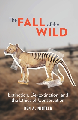 The Fall of the Wild: Extinction, De-Extinction, and the Ethics of Conservation - Minteer, Ben a