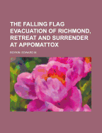 The Falling Flag. Evacuation of Richmond, Retreat and Surrender at Appomattox