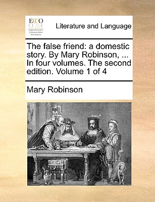 The False Friend: A Domestic Story. by Mary Robinson, ... in Four Volumes. the Second Edition. Volume 1 of 4 - Robinson, Mary