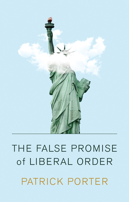 The False Promise of Liberal Order: Nostalgia, Delusion and the Rise of Trump - Porter, Patrick