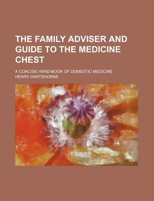 The Family Adviser and Guide to the Medicine Chest: A Concise Hand-Book of Domestic Medicine - Hartshorne, Henry