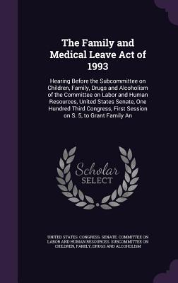 The Family and Medical Leave Act of 1993: Hearing Before the Subcommittee on Children, Family, Drugs and Alcoholism of the Committee on Labor and Human Resources, United States Senate, One Hundred Third Congress, First Session on S. 5, to Grant Family An - United States Congress Senate Committ (Creator)