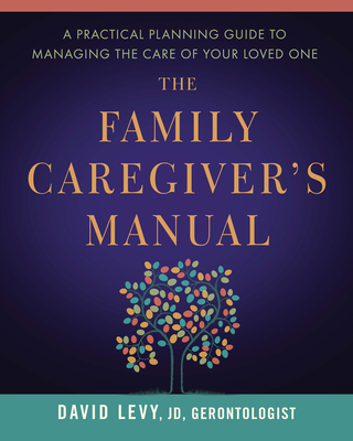 The Family Caregiver's Manual: A Practical Planning Guide to Managing the Care of Your Loved One - Levy, David