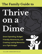 The Family Guide to Thrive on a Dime: Smart Spending, Budget-Friendly Adventures, and Creating Lasting Memories on a Tight Budget