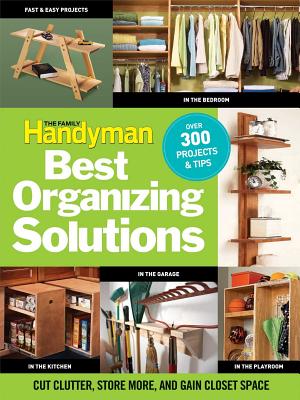 The Family Handyman Best Organizing Solutions: Cut Clutter, Store More, and Gain Closet Space - Editors of the Family Handyman, and Family Handyman (Editor)