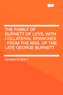 The Family of Burnett of Leys, with Collateral Branches: From the Mss. of the Late George Burnett
